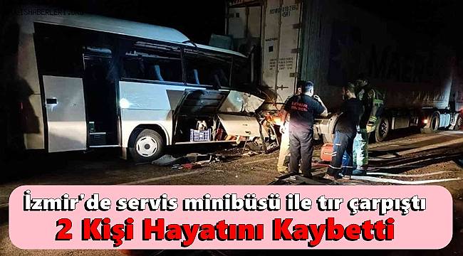 İzmir'de servis minibüsü ile tır çarpıştı, 2 kişi hayatını kaybetti 