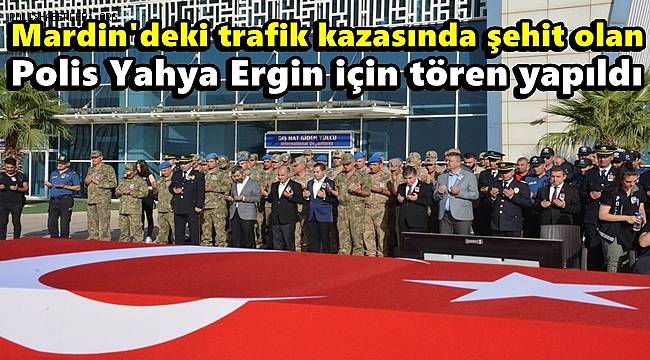 Mardin'deki trafik kazasında şehit olan polis Yahya Ergin için tören yapıldı 