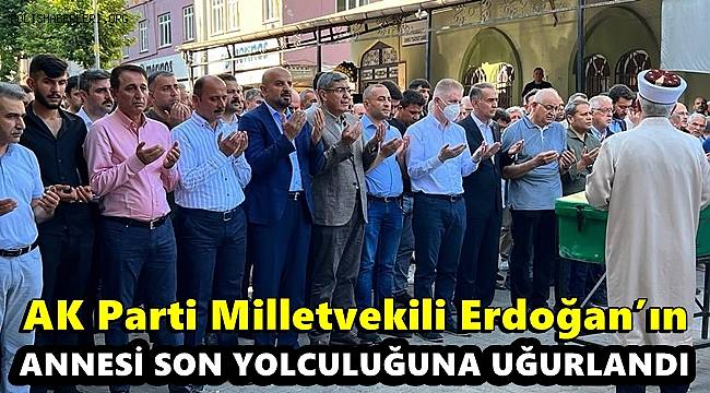 Milletvekili Erdoğan’ın annesi son yolculuğuna uğurlandı 