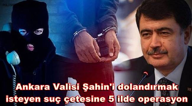 Ankara Valisi Şahin'i dolandırmak isteyen suç çetesine operasyon: 10 gözaltı 