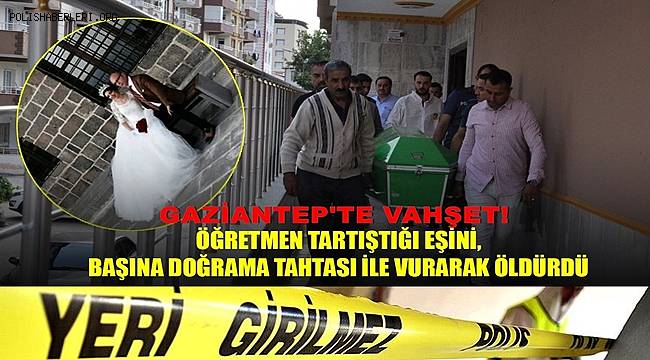 Gaziantep'te öğretmen tartıştığı eşini, başına doğrama tahtası ile vurarak öldürdü 
