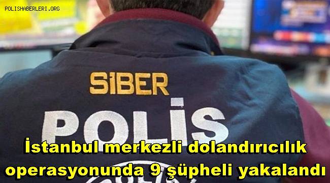 İstanbul merkezli dolandırıcılık operasyonunda 9 şüpheli yakalandı 