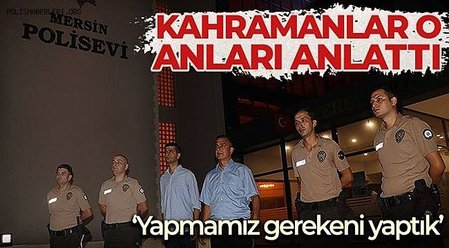 Kahramanlar o anları anlattı 