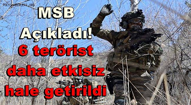 MSB açıkladı! 6 terörist daha etkisiz hale getirildi 