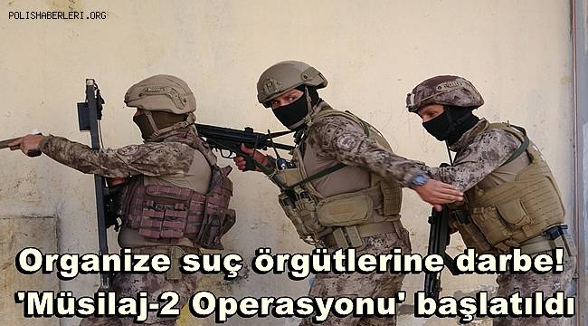 Organize suç örgütlerine darbe! 'Müsilaj-2 Operasyonu' başlatıldı 