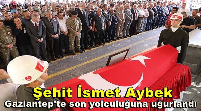 Şehit İsmet Aybek Gaziantep'te son yolculuğuna uğurlandı 