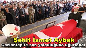 Şehit İsmet Aybek Gaziantep'te son yolculuğuna uğurlandı 