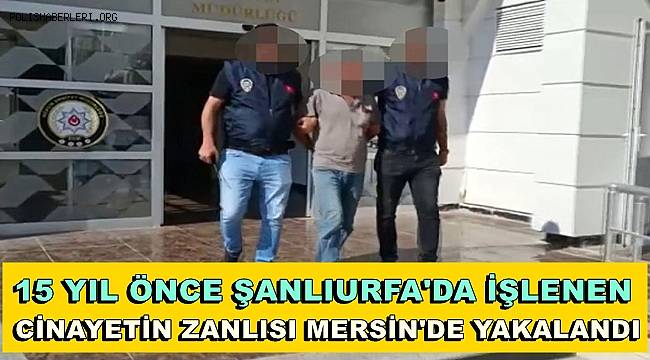 15 yıl önce Şanlıurfa'da işlenen cinayetin şüphelisi Mersin'de yakalandı 