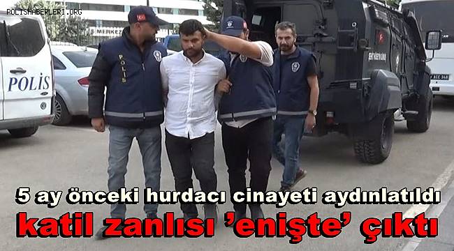 5 ay önceki hurdacı cinayeti aydınlatıldı, katil zanlısı ’enişte’ çıktı 