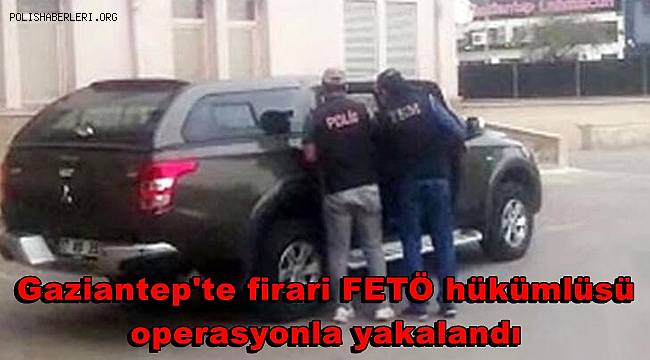 Gaziantep'te firari FETÖ hükümlüsü, operasyonla yakalandı 