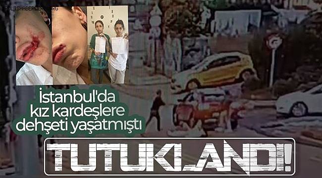 İstanbul'da kız kardeşlere dehşeti yaşatan saldırgan tutuklandı