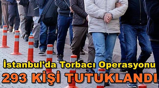 İstanbul'da ‘Torbacı Operasyonu: 293 Kişi Tutuklandı
