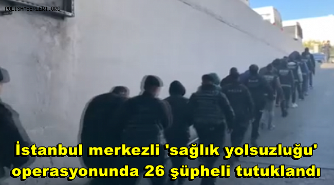 İstanbul merkezli 'sağlık yolsuzluğu' operasyonunda 26 şüpheli tutuklandı 