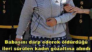 Babasını darp ederek öldürdüğü ileri sürülen kadın gözaltına alındı