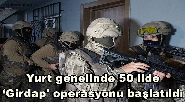 Bakanlık duyurdu, Yurt genelinde 50 ilde ‘Girdap' operasyonu başlatıldı 