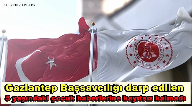 Gaziantep Başsavcılığı darp edilen 5 yaşındaki çocuk haberlerine kayıtsız kalmadı