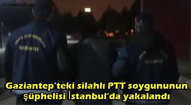 Gaziantep’teki silahlı PTT soygununun şüphelisi İstanbul’da yakalandı 