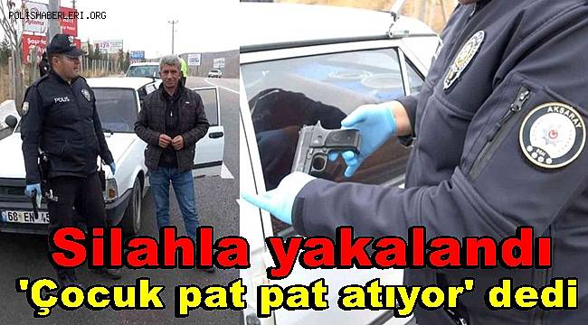 Silahla yakalandı 'Çocuk pat pat atıyor' diyerek kendini savundu 