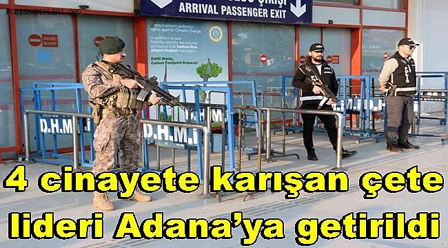 4 cinayete karışan çete lideri Adana’ya getirildi 