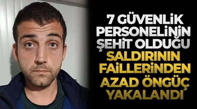 7 güvenlik personelinin şehit olduğu saldırının faillerinden Azad Öngüç yakalandı 