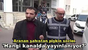 Aranan şahıstan pişkin sözler, 'Hangi kanalda yayınlanıyor?' 