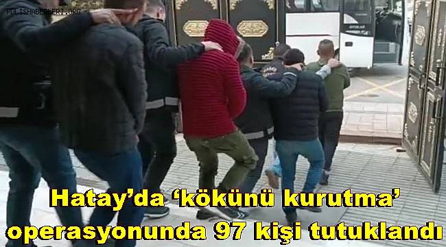 Hatay’da ‘kökünü kurutma’ operasyonunda 97 kişi tutuklandı