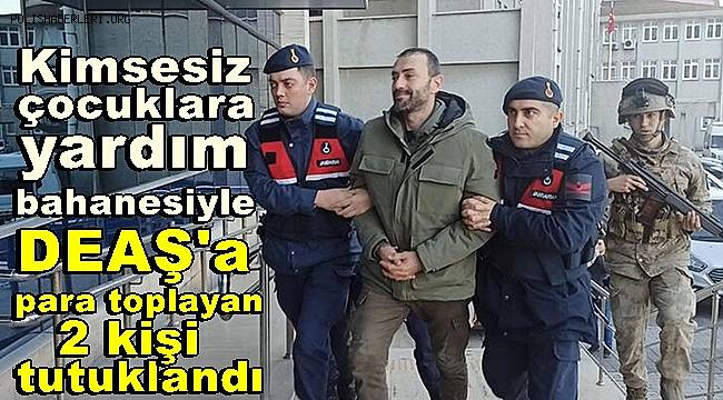 Kimsesiz çocuklara yardım bahanesiyle DEAŞ'a para toplayan 2 kişiye tutuklama
