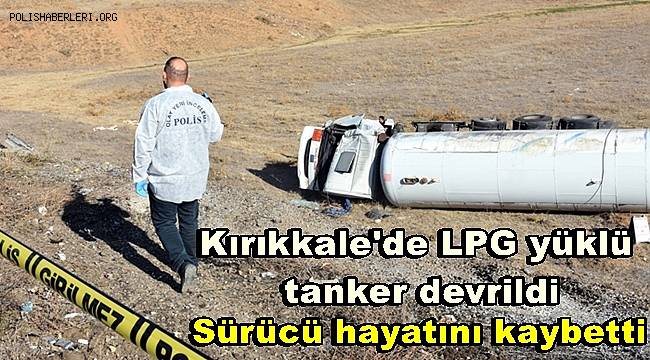 Kırıkkale'de LPG yüklü tanker devrildi, Sürücü hayatını kaybetti 