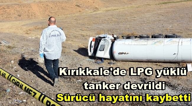 Kırıkkale'de LPG yüklü tanker devrildi, Sürücü hayatını kaybetti 