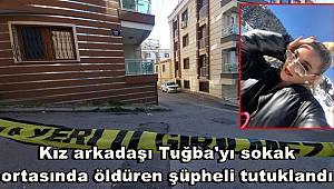 Kız arkadaşı Tuğba'yı sokak ortasında öldüren şüpheli tutuklandı 