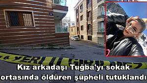 Kız arkadaşı Tuğba'yı sokak ortasında öldüren şüpheli tutuklandı