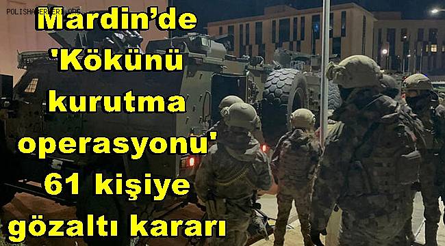 Mardin’de 'Kökünü kurutma operasyonu', 61 kişiye gözaltı kararı 