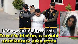 Müzeyyen'i öldüren eşi, İtiraf bekledim, o sırada sinirlenince ateş ettim