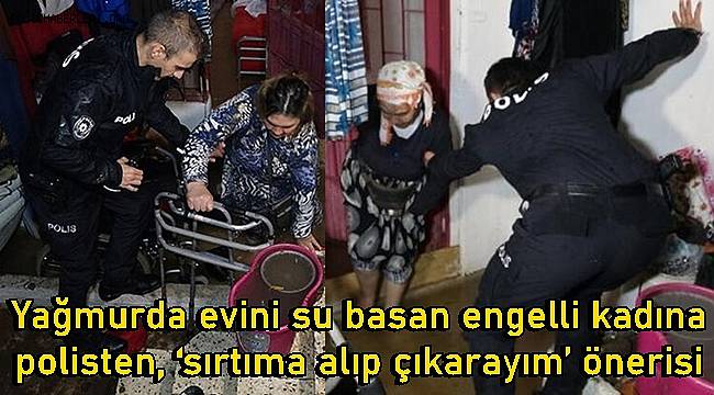 Yağmurda evini su basan engelli kadına polisten, ‘sırtıma alıp çıkarayım’ önerisi