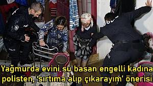 Yağmurda evini su basan engelli kadına polisten, ‘sırtıma alıp çıkarayım’ önerisi