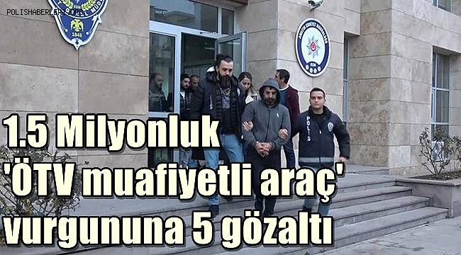 1,5 milyon liralık 'ÖTV muafiyetli araç' vurgununa 5 gözaltı 