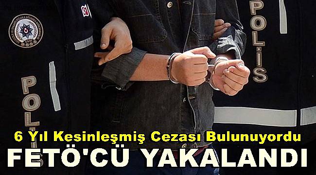 6 yıl kesinleşmiş cezası bulunan FETÖ hükümlüsü yakalandı 