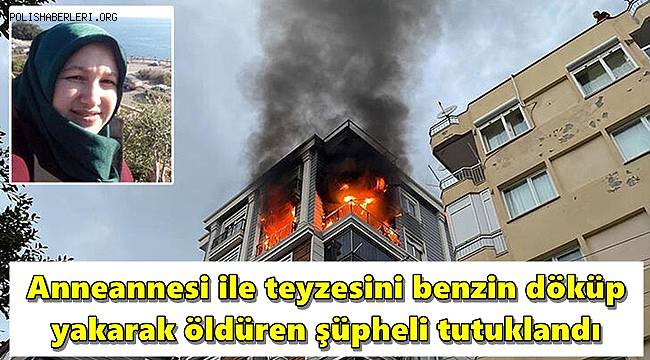 Anneannesi ile teyzesini benzin döküp yakarak öldüren şüpheli tutuklandı 