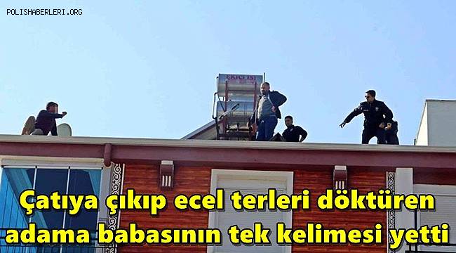 Çatıya çıkıp ecel terleri döktüren adama babasının tek kelimesi yetti 