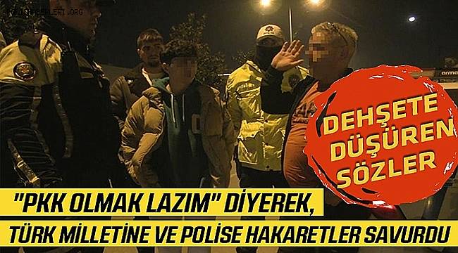 Dehşete düşüren sözler, 'PKK olmak lazım' diyerek, Türk milletine ve polise hakaretler savurdu 