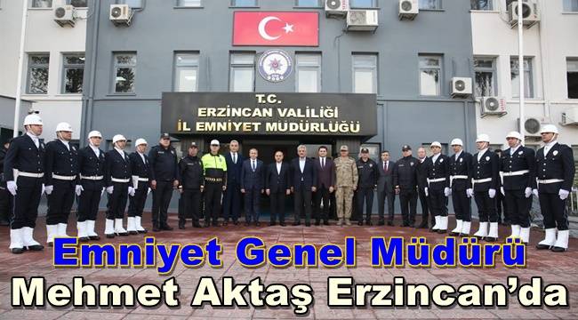 Emniyet Genel Müdürü Mehmet Aktaş Erzincan’da