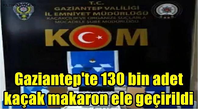 Gaziantep'te 130 bin adet kaçak makaron ele geçirildi 
