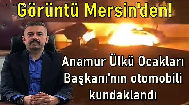 Görüntü Mersin'den! Anamur Ülkü Ocakları Başkanı'nın otomobili kundaklandı 