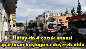 Hatay’da 4 çocuk annesi, apartman boşluğuna düşerek öldü 