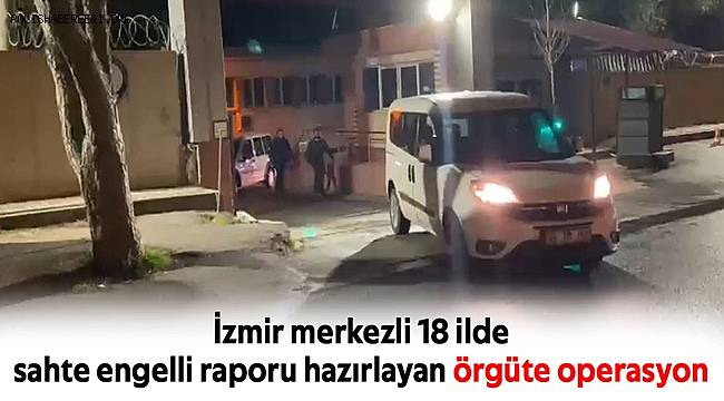 İzmir merkezli 18 ilde sahte engelli raporu hazırlayan örgüte operasyon 
