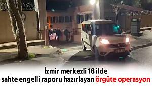 İzmir merkezli 18 ilde sahte engelli raporu hazırlayan örgüte operasyon 
