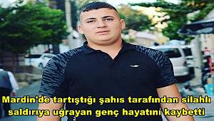 Mardin’de tartıştığı şahıs tarafından silahlı saldırıya uğrayan genç hayatını kaybetti