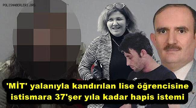 'MİT'e alacağız' denilerek kandırılan lise öğrencisine istismara 37'şer yıla kadar hapis istemi 
