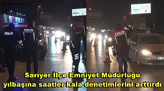 Sarıyer İlçe Emniyet Müdürlüğü yılbaşına saatler kala denetimlerini arttırdı