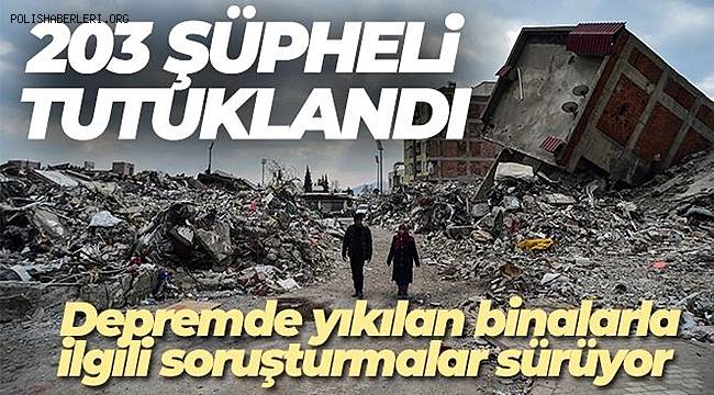 Depremde yıkılan binalarla ilgili soruşturmalarda 203 şüpheli tutuklandı 